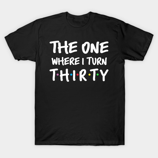 The One Where I Turn Thirty 30th Birthday T-Shirt by Margaretsantana